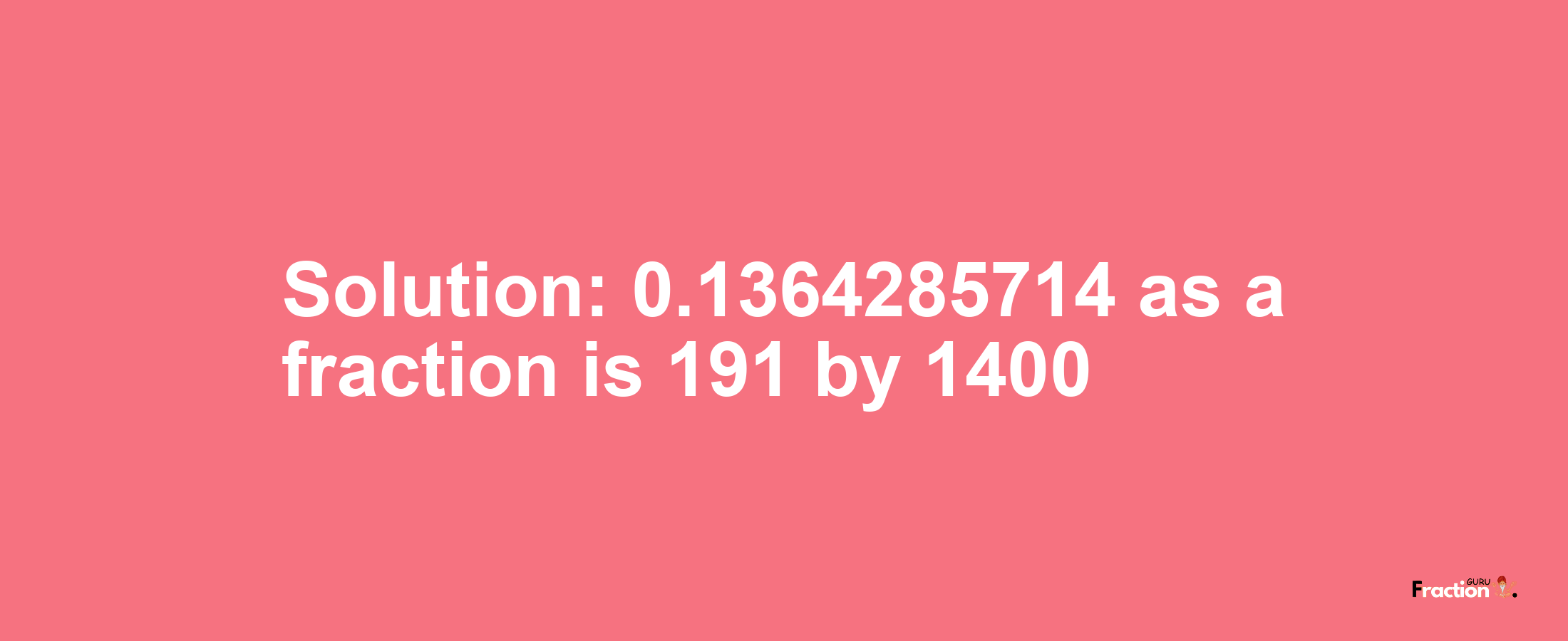 Solution:0.1364285714 as a fraction is 191/1400